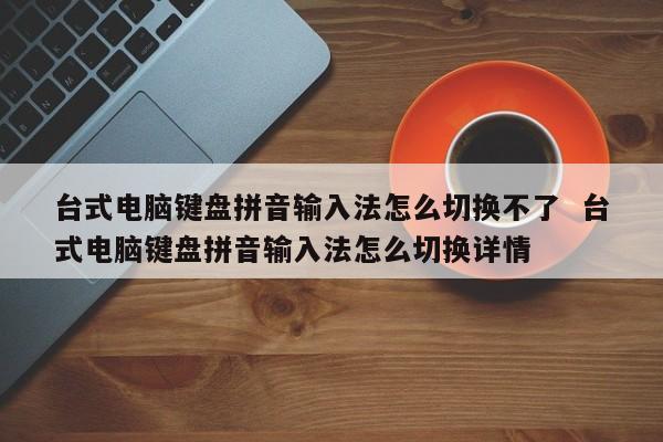 台式电脑键盘拼音输入法怎么切换不了  台式电脑键盘拼音输入法怎么切换详情