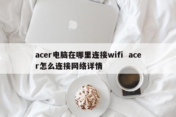 acer电脑在哪里连接wifi  acer怎么连接网络详情