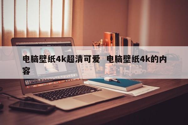 电脑壁纸4k超清可爱  电脑壁纸4k的内容