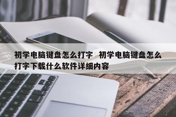 初学电脑键盘怎么打字  初学电脑键盘怎么打字下载什么软件详细内容