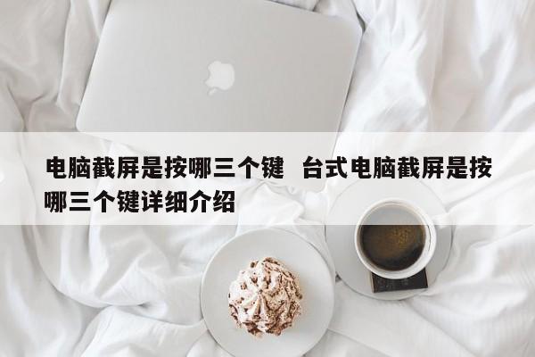 电脑截屏是按哪三个键  台式电脑截屏是按哪三个键详细介绍