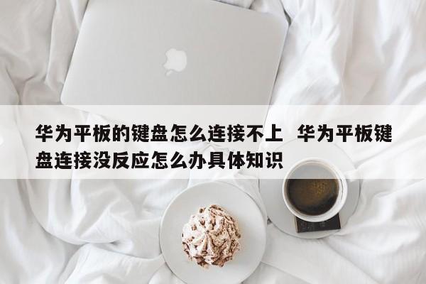 华为平板的键盘怎么连接不上  华为平板键盘连接没反应怎么办具体知识