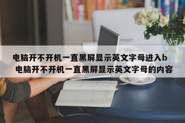 电脑开不开机一直黑屏显示英文字母进入b  电脑开不开机一直黑屏显示英文字母的内容