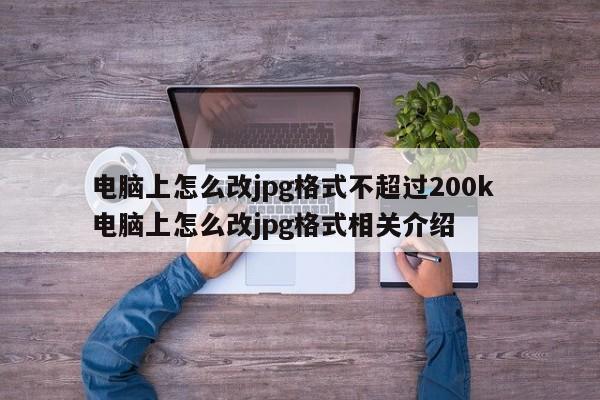 电脑上怎么改jpg格式不超过200k  电脑上怎么改jpg格式相关介绍