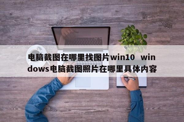 电脑截图在哪里找图片win10  windows电脑截图照片在哪里具体内容