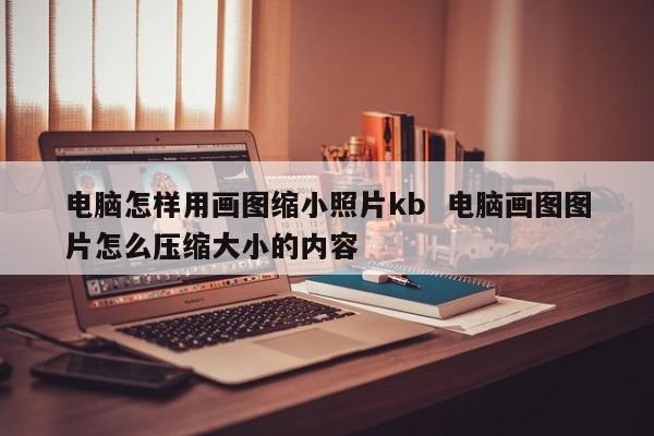 电脑怎样用画图缩小照片kb  电脑画图图片怎么压缩大小的内容