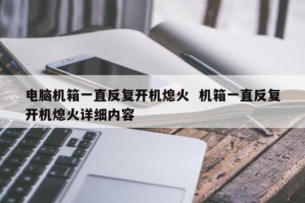 电脑机箱一直反复开机熄火  机箱一直反复开机熄火详细内容