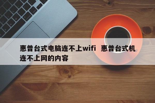 惠普台式电脑连不上wifi  惠普台式机连不上网的内容