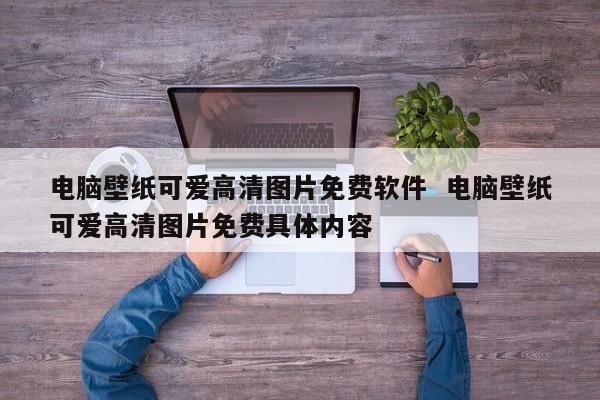 电脑壁纸可爱高清图片免费软件  电脑壁纸可爱高清图片免费具体内容