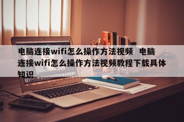 电脑连接wifi怎么操作方法视频  电脑连接wifi怎么操作方法视频教程下载具体知识