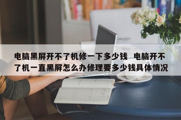 电脑黑屏开不了机修一下多少钱  电脑开不了机一直黑屏怎么办修理要多少钱具体情况