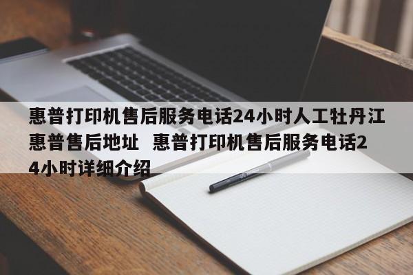 惠普打印机售后服务电话24小时人工牡丹江惠普售后地址  惠普打印机售后服务电话24小时详细介绍