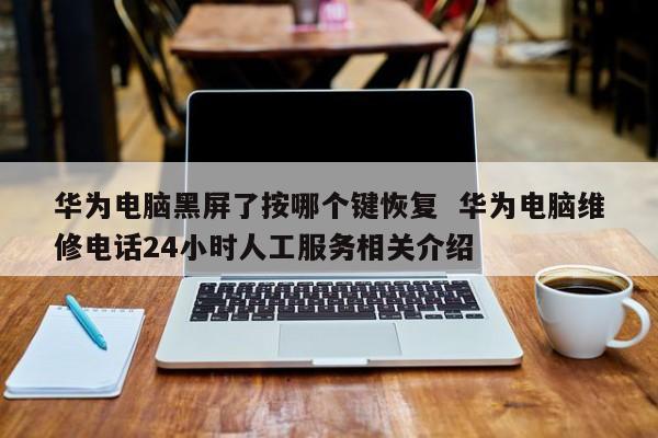 华为电脑黑屏了按哪个键恢复  华为电脑维修电话24小时人工服务相关介绍